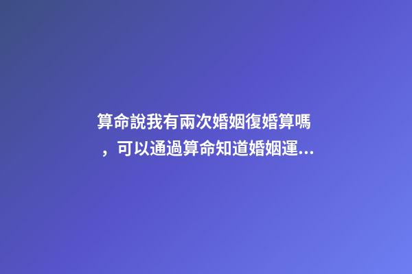 算命說我有兩次婚姻復婚算嗎，可以通過算命知道婚姻運勢嗎